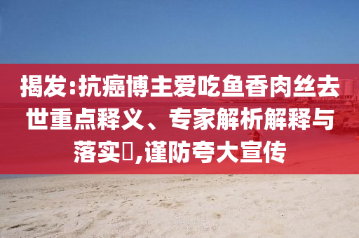 揭發(fā):抗癌博主愛吃魚香肉絲去世重點釋義、專家解析解釋與落實?,謹防夸大宣傳
