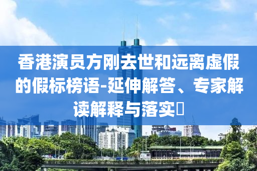 香港演員方剛?cè)ナ篮瓦h(yuǎn)離虛假的假標(biāo)榜語-延伸解答、專家解讀解釋與落實(shí)?