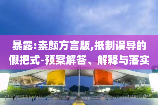 暴露:素顏方言版,抵制誤導(dǎo)的假把式-預(yù)案解答、解釋與落實(shí)