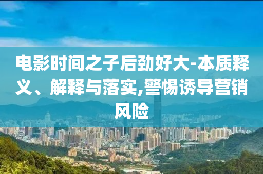 電影時間之子后勁好大-本質(zhì)釋義、解釋與落實,警惕誘導(dǎo)營銷風(fēng)險