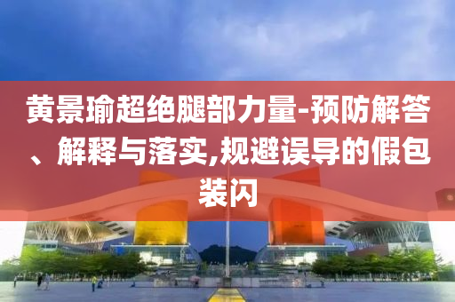 黃景瑜超絕腿部力量-預(yù)防解答、解釋與落實,規(guī)避誤導(dǎo)的假包裝閃