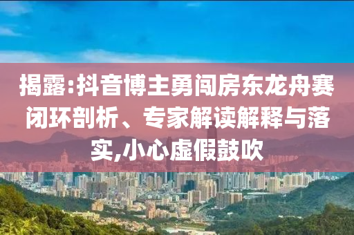 揭露:抖音博主勇闖房東龍舟賽閉環(huán)剖析、專家解讀解釋與落實,小心虛假鼓吹