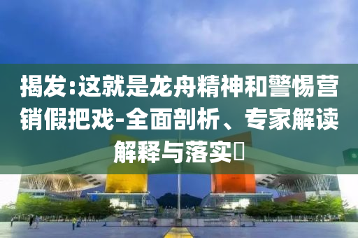 揭發(fā):這就是龍舟精神和警惕營銷假把戲-全面剖析、專家解讀解釋與落實?