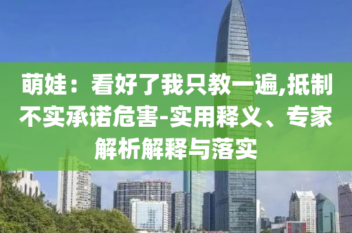 萌娃：看好了我只教一遍,抵制不實承諾危害-實用釋義、專家解析解釋與落實