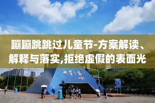 蹦蹦跳跳過兒童節(jié)-方案解讀、解釋與落實,拒絕虛假的表面光
