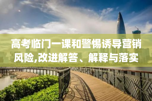 高考臨門一課和警惕誘導(dǎo)營銷風(fēng)險,改進解答、解釋與落實