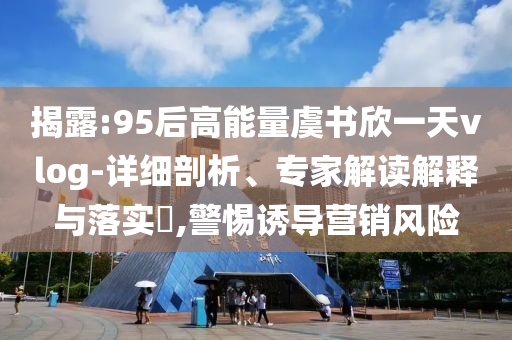 揭露:95后高能量虞書欣一天vlog-詳細剖析、專家解讀解釋與落實?,警惕誘導營銷風險