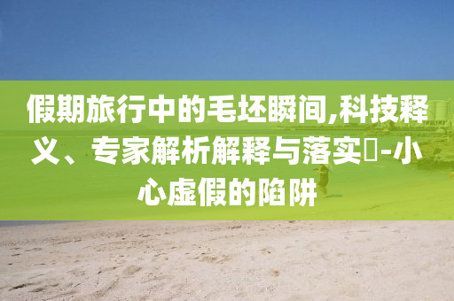 假期旅行中的毛坯瞬間,科技釋義、專家解析解釋與落實(shí)?-小心虛假的陷阱
