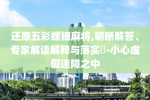 還原五彩螺鈿麻將,明晰解答、專家解讀解釋與落實(shí)?-小心虛假迷障之中