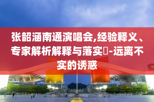 張韶涵南通演唱會(huì),經(jīng)驗(yàn)釋義、專家解析解釋與落實(shí)?-遠(yuǎn)離不實(shí)的誘惑