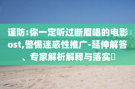 謹(jǐn)防:你一定聽過斷眉唱的電影ost,警惕迷惑性推廣-延伸解答、專家解析解釋與落實(shí)?