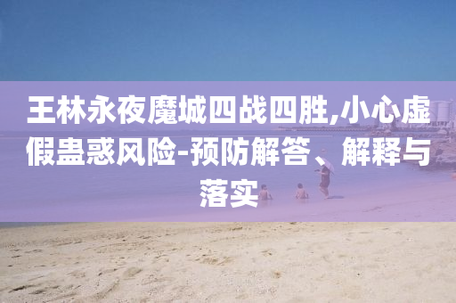 王林永夜魔城四戰(zhàn)四勝,小心虛假蠱惑風(fēng)險(xiǎn)-預(yù)防解答、解釋與落實(shí)