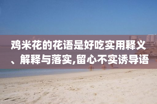 雞米花的花語是好吃實(shí)用釋義、解釋與落實(shí),留心不實(shí)誘導(dǎo)語
