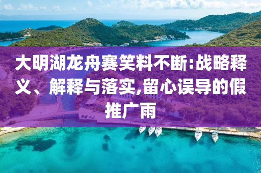 大明湖龍舟賽笑料不斷:戰(zhàn)略釋義、解釋與落實(shí),留心誤導(dǎo)的假推廣雨