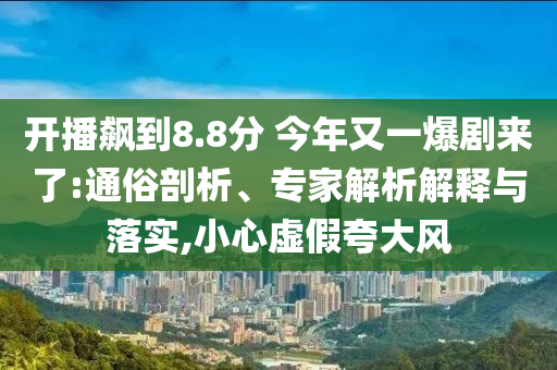 開(kāi)播飆到8.8分 今年又一爆劇來(lái)了:通俗剖析、專家解析解釋與落實(shí),小心虛假夸大風(fēng)