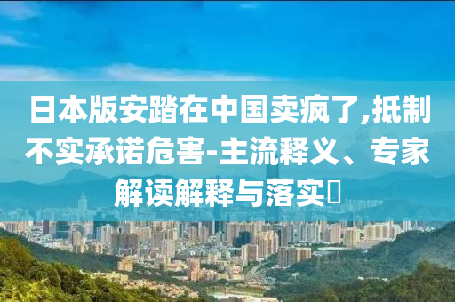 日本版安踏在中國(guó)賣瘋了,抵制不實(shí)承諾危害-主流釋義、專家解讀解釋與落實(shí)?