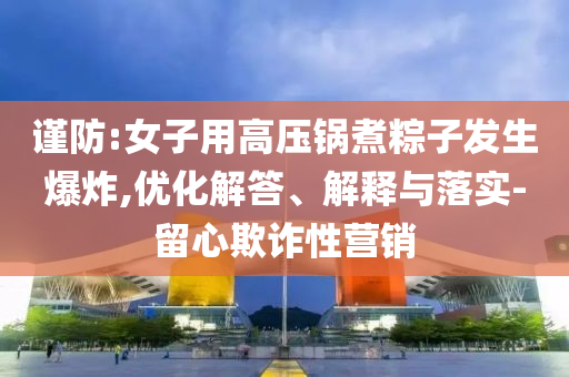 謹防:女子用高壓鍋煮粽子發(fā)生爆炸,優(yōu)化解答、解釋與落實-留心欺詐性營銷