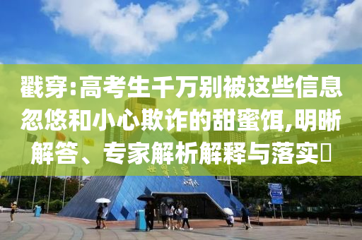 戳穿:高考生千萬別被這些信息忽悠和小心欺詐的甜蜜餌,明晰解答、專家解析解釋與落實?