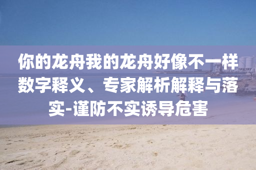 你的龍舟我的龍舟好像不一樣數(shù)字釋義、專家解析解釋與落實-謹(jǐn)防不實誘導(dǎo)危害