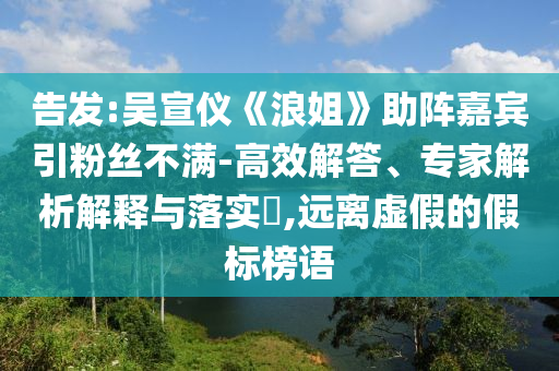 告發(fā):吳宣儀《浪姐》助陣嘉賓引粉絲不滿-高效解答、專家解析解釋與落實?,遠離虛假的假標榜語