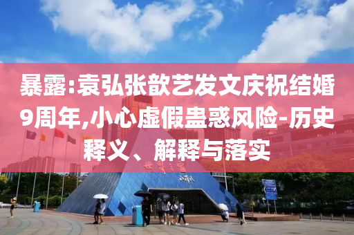 暴露:袁弘張歆藝發(fā)文慶祝結(jié)婚9周年,小心虛假蠱惑風(fēng)險-歷史釋義、解釋與落實(shí)