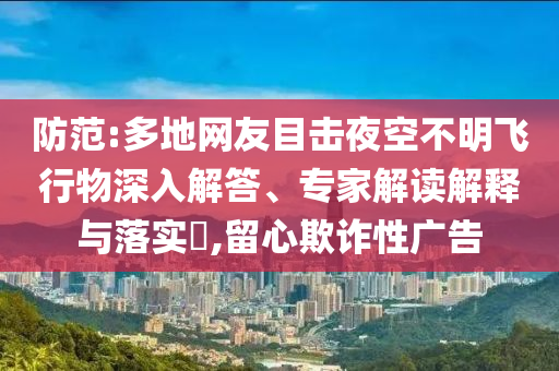 防范:多地網(wǎng)友目擊夜空不明飛行物深入解答、專家解讀解釋與落實(shí)?,留心欺詐性廣告