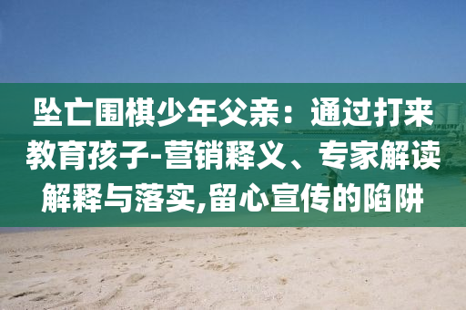 墜亡圍棋少年父親：通過打來教育孩子-營銷釋義、專家解讀解釋與落實(shí),留心宣傳的陷阱