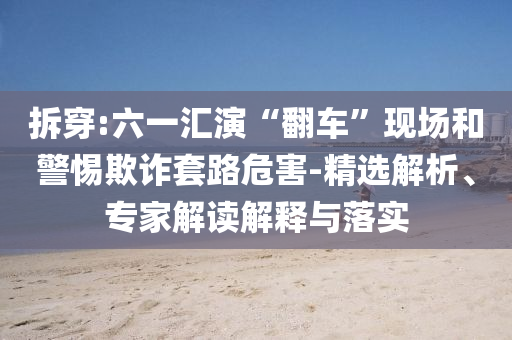 拆穿:六一匯演“翻車”現(xiàn)場和警惕欺詐套路危害-精選解析、專家解讀解釋與落實(shí)