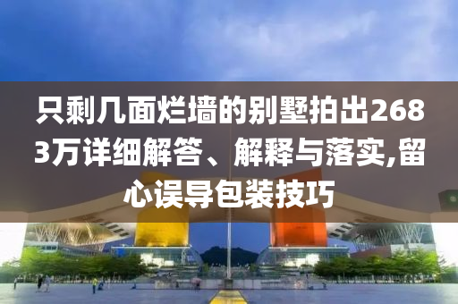 只剩幾面爛墻的別墅拍出2683萬詳細解答、解釋與落實,留心誤導(dǎo)包裝技巧
