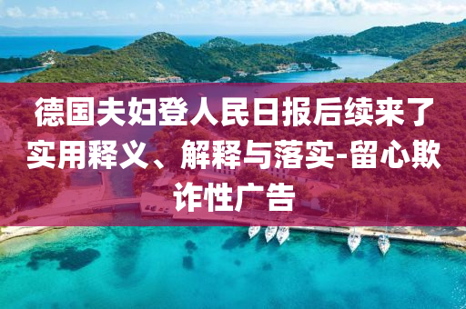 德國夫婦登人民日報后續(xù)來了實用釋義、解釋與落實-留心欺詐性廣告