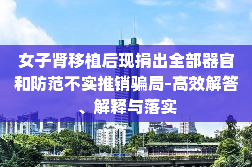 女子腎移植后現(xiàn)捐出全部器官和防范不實推銷騙局-高效解答、解釋與落實