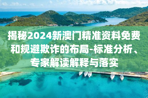 揭秘2024新澳門精準資料免費和規(guī)避欺詐的布局-標準分析、專家解讀解釋與落實
