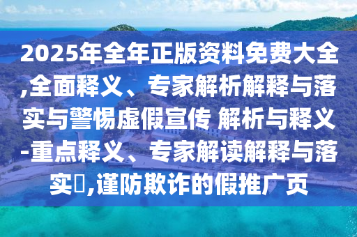 2025年全年正版資料免費大全,全面釋義、專家解析解釋與落實與警惕虛假宣傳 解析與釋義-重點釋義、專家解讀解釋與落實?,謹防欺詐的假推廣頁