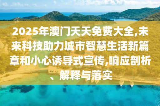 2025年澳門(mén)天天免費(fèi)大全,未來(lái)科技助力城市智慧生活新篇章和小心誘導(dǎo)式宣傳,響應(yīng)剖析、解釋與落實(shí)