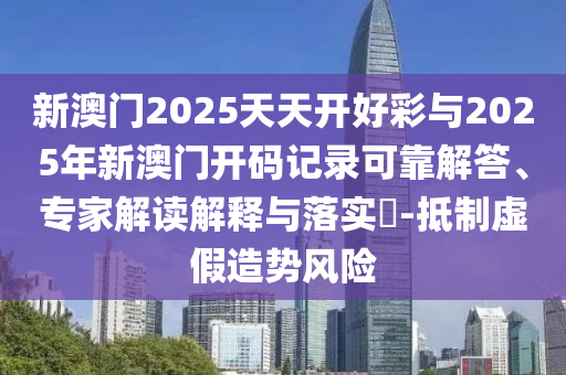 新澳門2025天天開好彩與2025年新澳門開碼記錄可靠解答、專家解讀解釋與落實?-抵制虛假造勢風(fēng)險