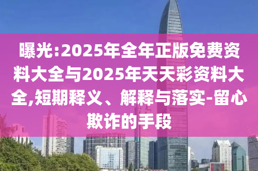曝光:2025年全年正版免費資料大全與2025年天天彩資料大全,短期釋義、解釋與落實-留心欺詐的手段