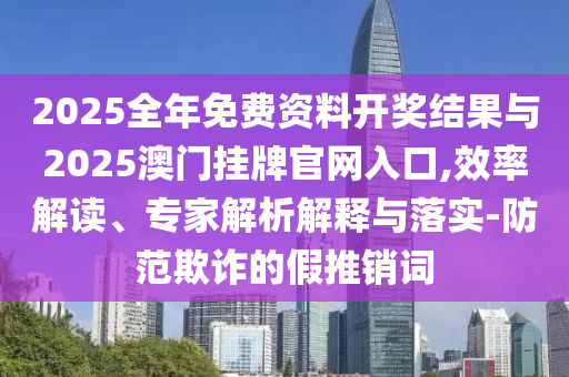 2025全年免費(fèi)資料開獎(jiǎng)結(jié)果與2025澳門掛牌官網(wǎng)入口,效率解讀、專家解析解釋與落實(shí)-防范欺詐的假推銷詞