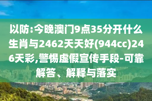以防:今晚澳門9點(diǎn)35分開什么生肖與2462天天好(944cc)246天彩,警惕虛假宣傳手段-可靠解答、解釋與落實(shí)