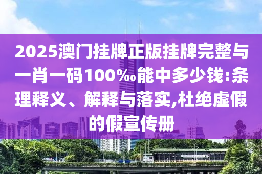 2025澳門掛牌正版掛牌完整與一肖一碼100‰能中多少錢:條理釋義、解釋與落實(shí),杜絕虛假的假宣傳冊(cè)