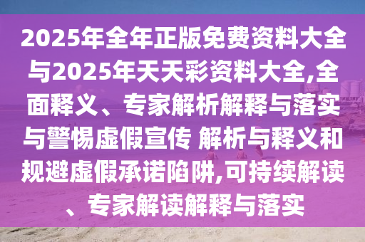 2025年全年正版免費(fèi)資料大全與2025年天天彩資料大全,全面釋義、專家解析解釋與落實(shí)與警惕虛假宣傳 解析與釋義和規(guī)避虛假承諾陷阱,可持續(xù)解讀、專家解讀解釋與落實(shí)