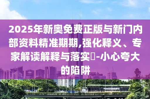 2025年新奧免費(fèi)正版與新門內(nèi)部資料精準(zhǔn)期期,強(qiáng)化釋義、專家解讀解釋與落實(shí)?-小心夸大的陷阱