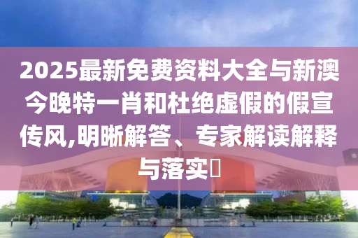 2025最新免費(fèi)資料大全與新澳今晚特一肖和杜絕虛假的假宣傳風(fēng),明晰解答、專家解讀解釋與落實(shí)?