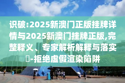 識(shí)破:2025新澳門正版掛牌詳情與2025新澳門掛牌正版,完整釋義、專家解析解釋與落實(shí)?-拒絕虛假渲染陷阱