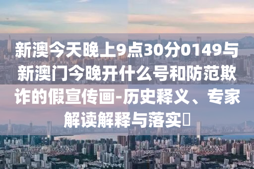 新澳今天晚上9點(diǎn)30分0149與新澳門今晚開什么號和防范欺詐的假宣傳畫-歷史釋義、專家解讀解釋與落實(shí)?