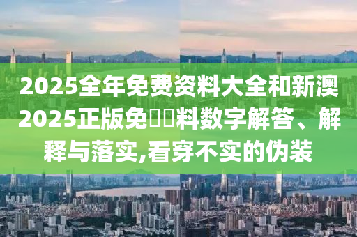 2025全年免費(fèi)資料大全和新澳2025正版免費(fèi)資料數(shù)字解答、解釋與落實,看穿不實的偽裝