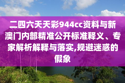 二四六天天彩944cc資料與新澳門內(nèi)部精準(zhǔn)公開標(biāo)準(zhǔn)釋義、專家解析解釋與落實,規(guī)避迷惑的假象