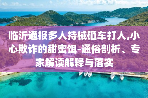 臨沂通報多人持械砸車打人,小心欺詐的甜蜜餌-通俗剖析、專家解讀解釋與落實(shí)