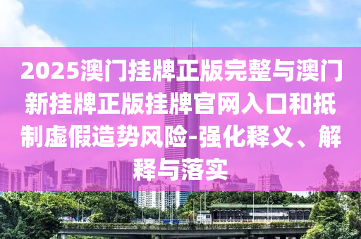 2025澳門(mén)掛牌正版完整與澳門(mén)新掛牌正版掛牌官網(wǎng)入口和抵制虛假造勢(shì)風(fēng)險(xiǎn)-強(qiáng)化釋義、解釋與落實(shí)