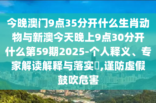 今晚澳門9點35分開什么生肖動物與新澳今天晚上9點30分開什么第59期2025-個人釋義、專家解讀解釋與落實?,謹(jǐn)防虛假鼓吹危害