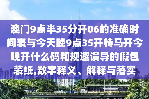 澳門9點半35分開06的準確時間表與今天晚9點35開特馬開今晚開什么碼和規(guī)避誤導(dǎo)的假包裝紙,數(shù)字釋義、解釋與落實